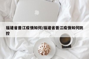 福建省晋江疫情如何/福建省晋江疫情如何防控