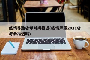 疫情导致省考时间推迟(疫情严重2021省考会推迟吗)