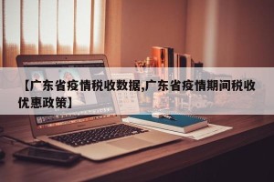 【广东省疫情税收数据,广东省疫情期间税收优惠政策】