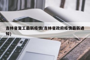 吉林省复工最新疫情(吉林省政府疫情最新通知)