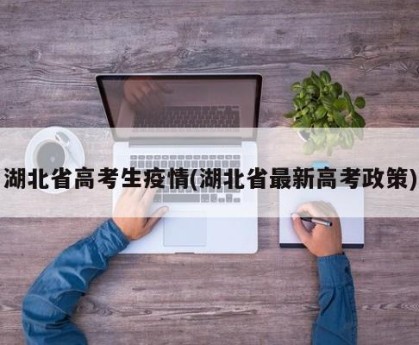 湖北省高考生疫情(湖北省最新高考政策)