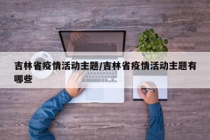 吉林省疫情活动主题/吉林省疫情活动主题有哪些
