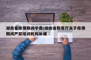 湖南省疫情期间学费/湖南省教育厅关于疫情期间严禁培训机构补课