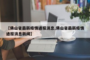 【佛山省最新疫情通报消息,佛山省最新疫情通报消息新闻】