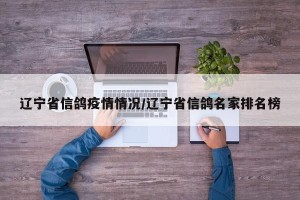 辽宁省信鸽疫情情况/辽宁省信鸽名家排名榜