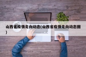 山西省疫情走向动态(山西省疫情走向动态图)