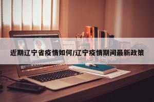 近期辽宁省疫情如何/辽宁疫情期间最新政策