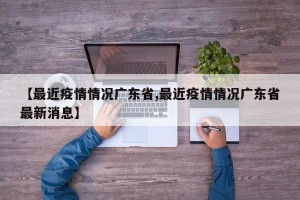 【最近疫情情况广东省,最近疫情情况广东省最新消息】