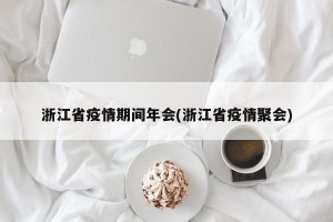 浙江省疫情期间年会(浙江省疫情聚会)