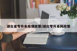 湖北省专升本疫情政策/湖北专升本网政策
