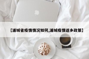 【浦城省疫情情况如何,浦城疫情返乡政策】