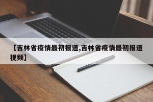 【吉林省疫情最初报道,吉林省疫情最初报道视频】
