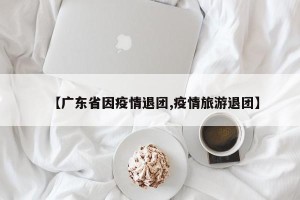 【广东省因疫情退团,疫情旅游退团】
