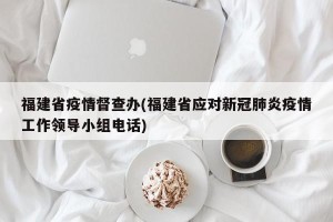 福建省疫情督查办(福建省应对新冠肺炎疫情工作领导小组电话)
