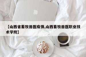 【山西省畜牧兽医疫情,山西畜牧兽医职业技术学院】