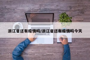 浙江省还有疫情吗/浙江省还有疫情吗今天