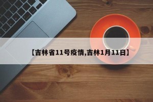 【吉林省11号疫情,吉林1月11日】